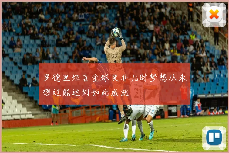 罗德里坦言金球奖非儿时梦想从未想过能达到如此成就