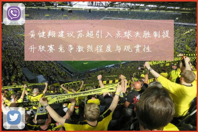 黄健翔建议苏超引入点球决胜制提升联赛竞争激烈程度与观赏性