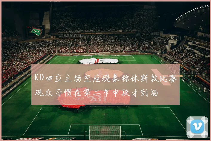 KD回应主场空座现象称休斯敦比赛观众习惯在第二节中段才到场
