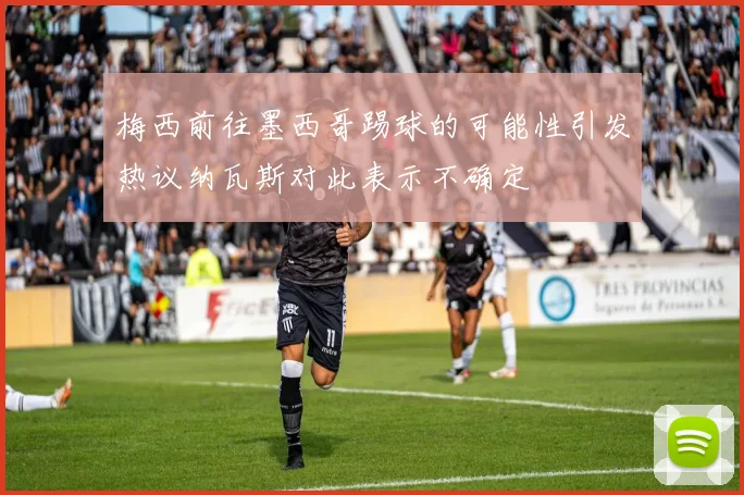 梅西前往墨西哥踢球的可能性引发热议纳瓦斯对此表示不确定