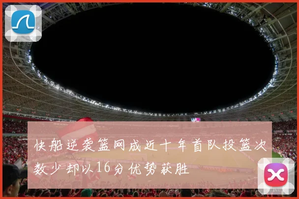 快船逆袭篮网成近十年首队投篮次数少却以16分优势获胜