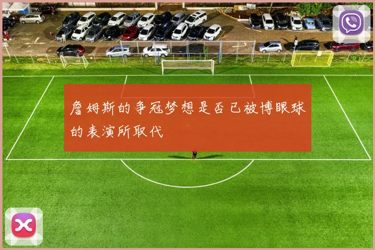 詹姆斯的争冠梦想是否已被博眼球的表演所取代