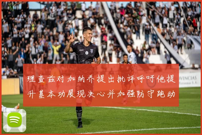 理查兹对加纳乔提出批评呼吁他提升基本功展现决心并加强防守跑动能力