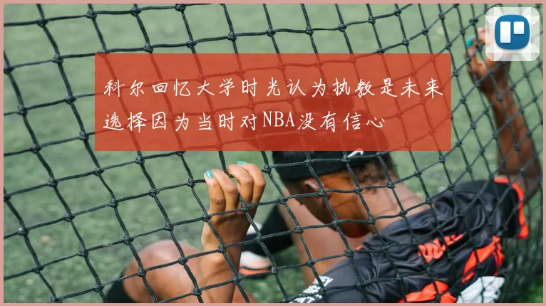 科尔回忆大学时光认为执教是未来选择因为当时对NBA没有信心
