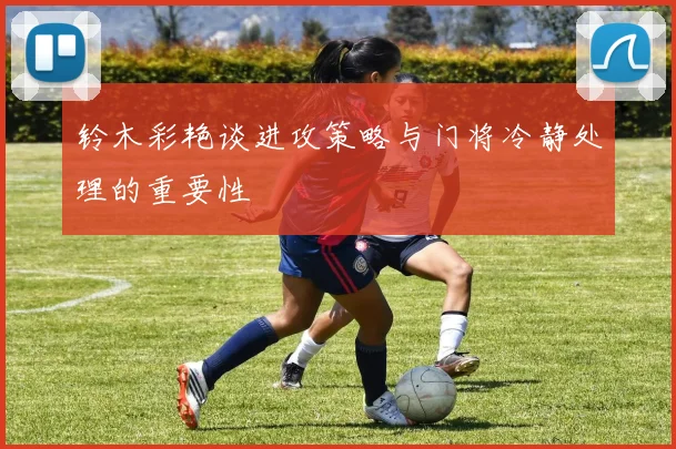 铃木彩艳谈进攻策略与门将冷静处理的重要性