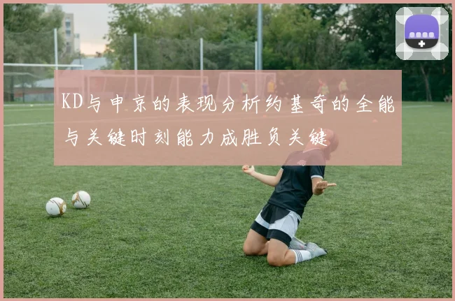 KD与申京的表现分析约基奇的全能与关键时刻能力成胜负关键