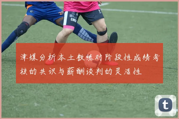 津媒分析本土教练对阶段性成绩考核的共识与薪酬谈判的灵活性