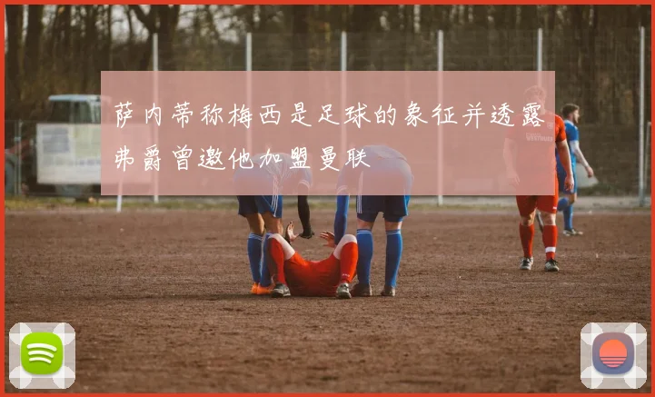 萨内蒂称梅西是足球的象征并透露弗爵曾邀他加盟曼联