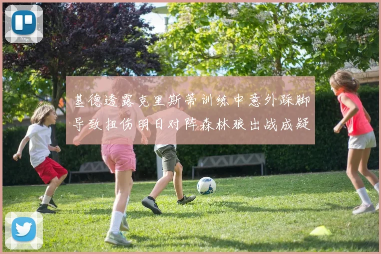 基德透露克里斯蒂训练中意外踩脚导致扭伤明日对阵森林狼出战成疑