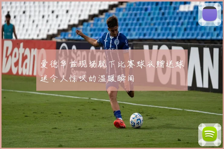 爱德华兹现场脱下比赛球衣赠送球迷令人惊叹的温暖瞬间