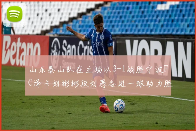 山东泰山队在主场以3-1战胜宁波FC泽卡刘彬彬段刘愚各进一球助力胜利