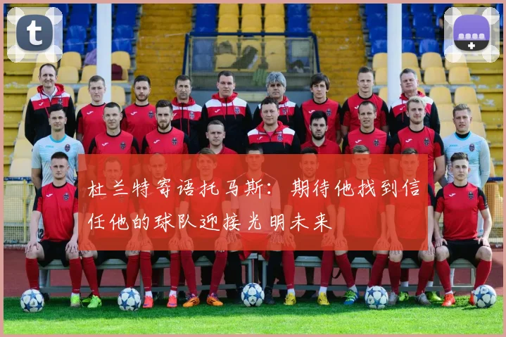 杜兰特寄语托马斯：期待他找到信任他的球队迎接光明未来