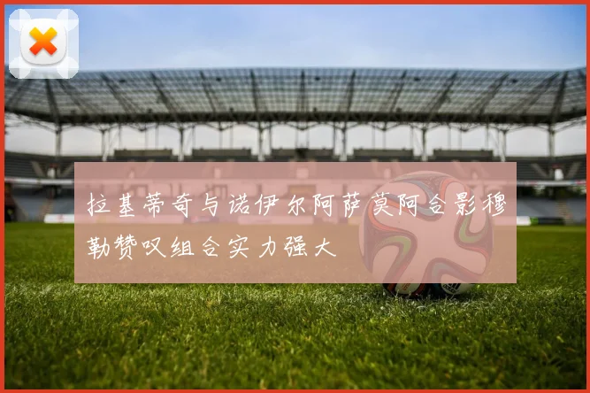拉基蒂奇与诺伊尔阿萨莫阿合影穆勒赞叹组合实力强大