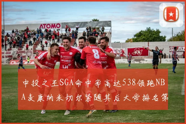 中投之王SGA命中率高达538领跑NBA麦康纳米切尔紧随其后大帝排名第七