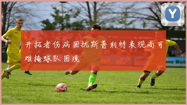 开拓者伤病困扰斯普利特表现尚可难掩球队困境