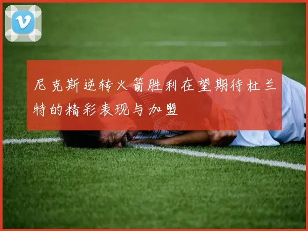 尼克斯逆转火箭胜利在望期待杜兰特的精彩表现与加盟