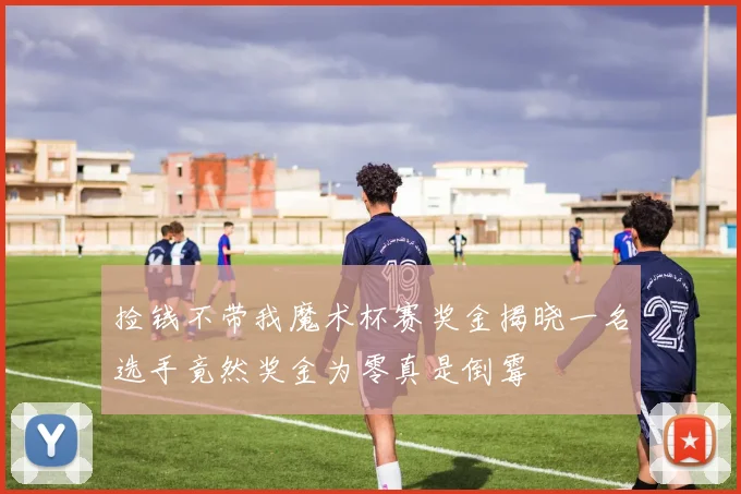 捡钱不带我魔术杯赛奖金揭晓一名选手竟然奖金为零真是倒霉