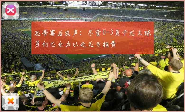 孔蒂赛后发声：尽管0-3负于尤文球员们已全力以赴无可指责