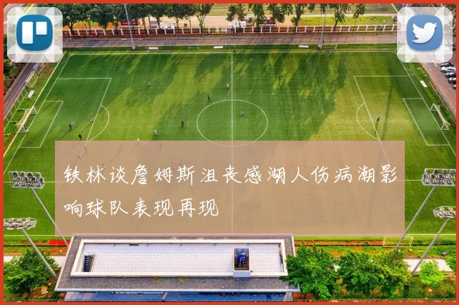 铁林谈詹姆斯沮丧感湖人伤病潮影响球队表现再现