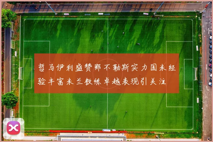 哲马伊利盛赞那不勒斯实力国米经验丰富米兰教练卓越表现引关注