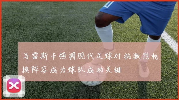 马雷斯卡强调现代足球对抗激烈轮换阵容成为球队成功关键
