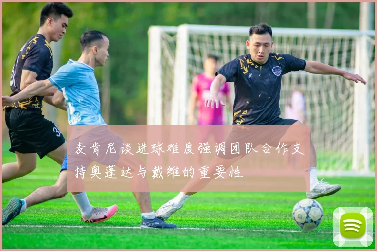 麦肯尼谈进球难度强调团队合作支持奥蓬达与戴维的重要性