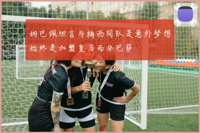 姆巴佩坦言与梅西同队是意外梦想始终是加盟皇马而非巴萨